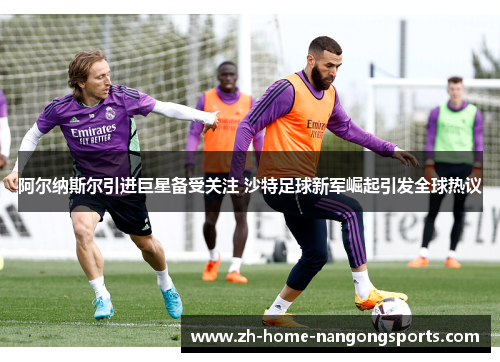 阿尔纳斯尔引进巨星备受关注 沙特足球新军崛起引发全球热议
